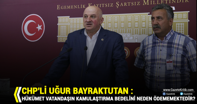 CHP'Lİ BAYRAKTUTAN : HÜKÜMET VATANDAŞIN KAMULAŞTIRMA BEDELİNİ NEDEN ÖDEMEMEKTEDİR?