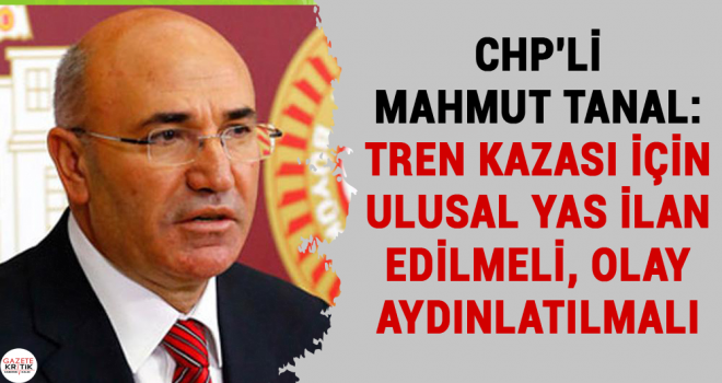 CHP'Lİ MAHMUT TANAL:TREN KAZASI İÇİN ULUSAL YAS İLAN EDİLMELİ, OLAY AYDINLATILMALI