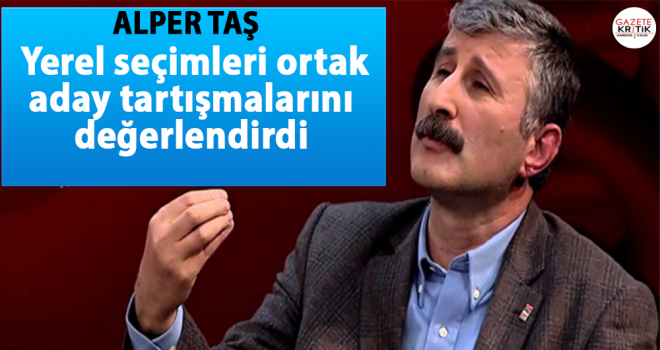 Alper Taş, yerel seçimleri ortak aday tartışmalarını değerlendirdi