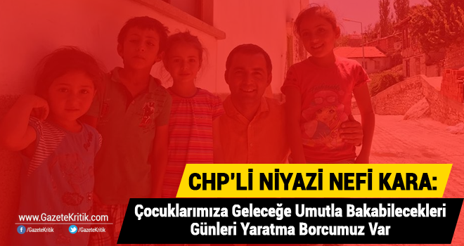 CHP'li Niyazi Nefi Kara: Çocuklarımıza Geleceğe Umutla Bakabilecekleri Günleri Yaratma Borcumuz Var