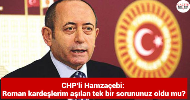 CHP'li Hamzaçebi: Roman kardeşlerim aşılan tek bir sorununuz oldu mu?