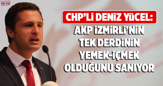 CHP'Lİ DENİZ YÜCEL : İZMİRLİNİN TEK DERDİNİ YEMEK İÇMEK SANIYORLAR