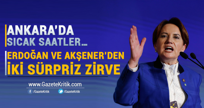 Ankara'da sıcak saatler… Erdoğan ve Akşener'den iki sürpriz zirve