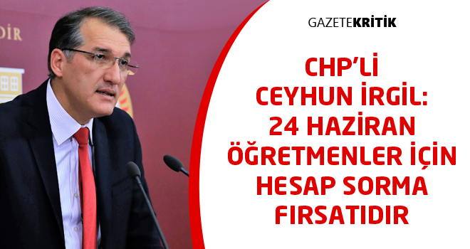 CHP'Lİ CEYHUN İRGİL:24 HAZİRAN ÖĞRETMENLER İÇİN HESAP SORMA FIRSATIDIR