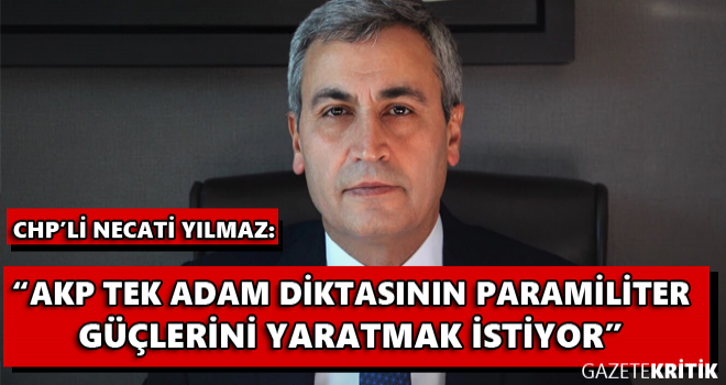 CHP'Lİ NECATİ YILMAZ : AKP TEK ADAM DİKTASININ PARAMİLİTER GÜÇLERİNİ YARATMAK İSTİYOR