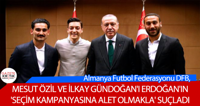 Almanya Futbol Federasyonu DFB, Mesut Özil ve İlkay Gündoğan'ı Erdoğan'ın 'seçim kampanyasına alet olmakla' suçladı