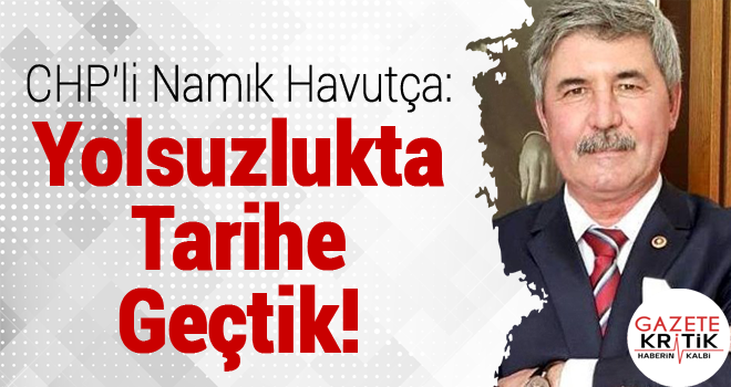 CHP'li Namık Havutça : Yolsuzlukta Tarihe Geçtik!