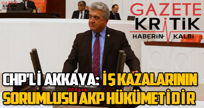 CHP'Lİ AKKAYA:İŞ KAZALARININ SORUMLUSU AKP HÜKÜMETİDİR