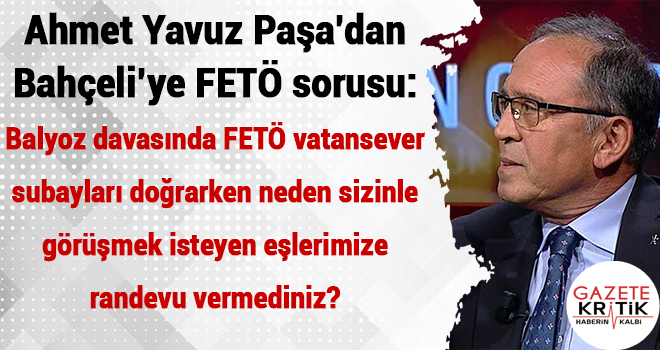 Ahmet Yavuz Paşa'dan Bahçeli'ye:Balyoz davasında FETÖ vatansever subayları doğrarken neden sizinle görüşmek isteyen eşlerimize randevu vermediniz?