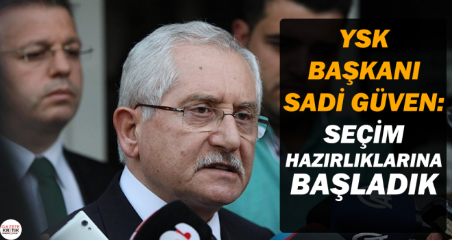 YSK Başkanı Sadi Güven: Seçim hazırlıklarına başladık