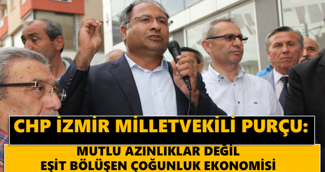 CHP İZMİR MİLLETVEKİLİ PURÇU: MUTLU AZINLIKLAR DEĞİL EŞİT BÖLÜŞEN ÇOĞUNLUK EKONOMİSİ