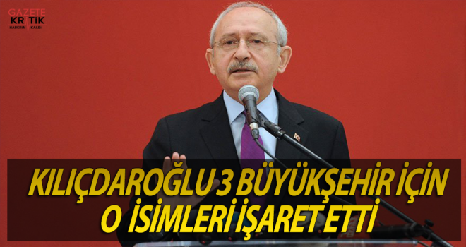 CHP LİDERİ KILIÇDAROĞLU İZMİR, İSTANBUL VE ANKARA İÇİN O İSİMLER İŞARET ETTİ