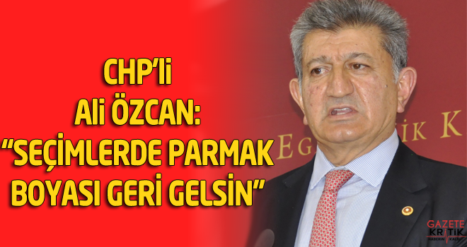 CHP'li Ali ÖZCAN:  'SEÇİMLERDE PARMAK BOYASI GERİ GELSİN'