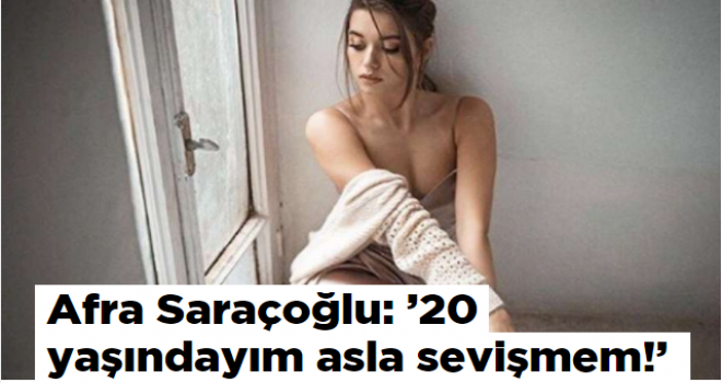 Afra Saraçoğlu: '20 yaşındayım asla sevişmem!'