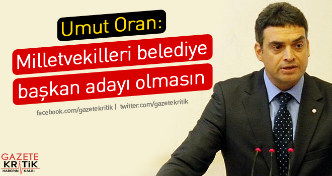 Umut Oran:Milletvekilleri belediye başkan adayı olmasın