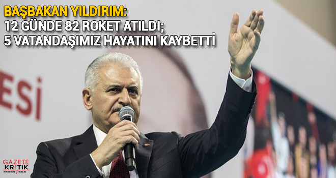 Başbakan Yıldırım: 12 günde 82 roket atıldı; 5 vatandaşımız hayatını kaybetti