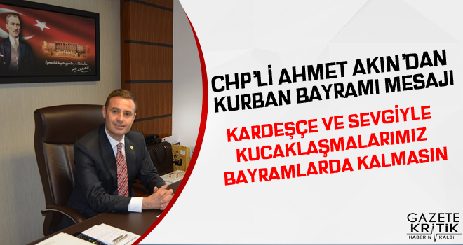 CHP'Lİ AHMET AKIN'DAN KURBAN BAYRAMI MESAJI,BAYRAMLARIMIZ, MİLLET OLARAK KENETLENME GÜNLERİMİZDİR