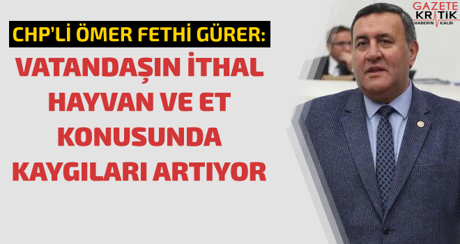 GÜRER: VATANDAŞIN İTHAL HAYVAN VE ET KONUSUNDA KAYGILARI ARTIYOR