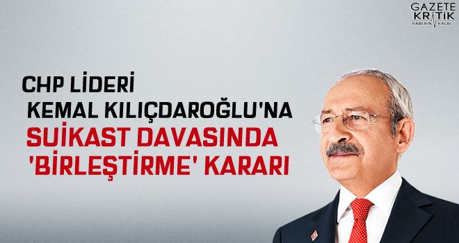 CHP lideri Kemal Kılıçdaroğlu'na suikast davasında 'birleştirme' kararı