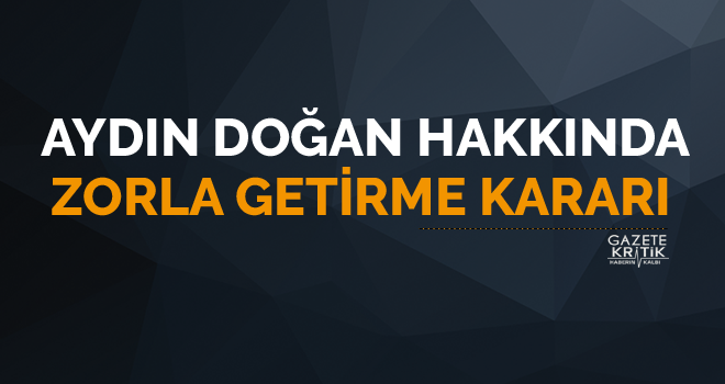 Aydın Doğan hakkında zorla getirme kararı