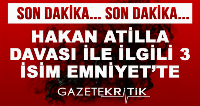 Hakan Atilla davası ile ilgili 3 isim Emniyet'te