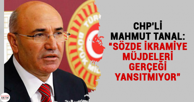 CHP'Lİ  MAHMUT TANAL: 'SÖZDE İKRAMİYE MÜJDELERİ GERÇEĞİ YANSITMIYOR'