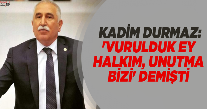 CHP'Lİ KADİM DURMAZ:'VURULDUK EY HALKIM, UNUTMA BİZİ' DEMİŞTİ