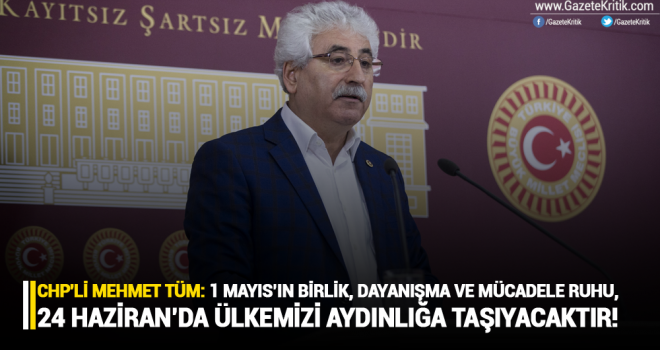 CHP'li Mehmet Tüm: 1 Mayıs'ın birlik, dayanışma ve mücadele ruhu, 24 Haziran'da ülkemizi aydınlığa taşıyacaktır!