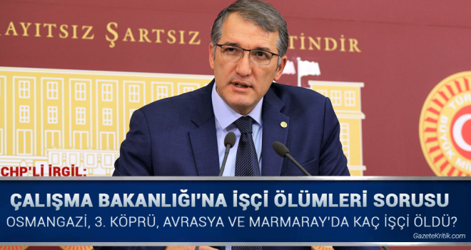 CHP'Lİ İRGİL:OSMANGAZİ, 3. KÖPRÜ, AVRASYA ve MARMARAY'DA KAÇ İŞÇİ ÖLDÜ?