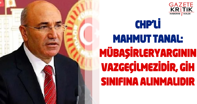 CHP'Lİ MAHMUT TANAL: MÜBAŞİRLER YARGININ VAZGEÇİLMEZİDİR, GİH SINIFINA ALINMALIDIR