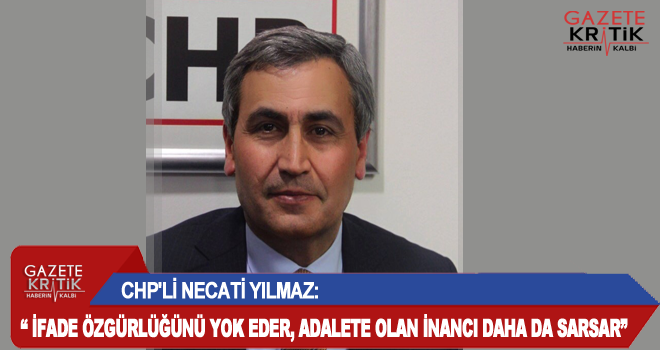 CHP'Lİ NECATİ YILMAZ: ' İFADE ÖZGÜRLÜĞÜNÜ YOK EDER, ADALETE OLAN İNANCI DAHA DA SARSAR'