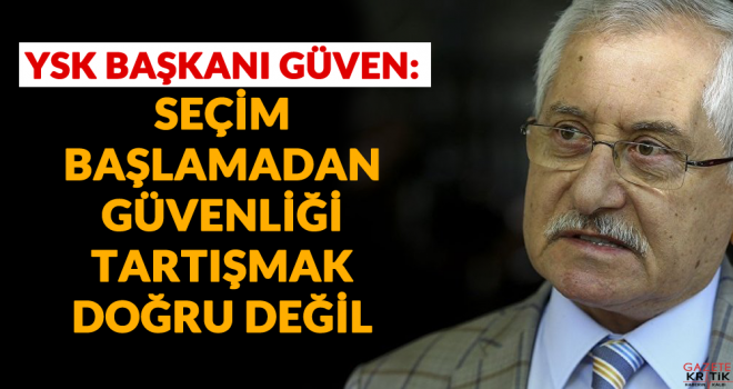 YSK Başkanı Güven: Seçim başlamadan güvenliği tartışmak doğru değil