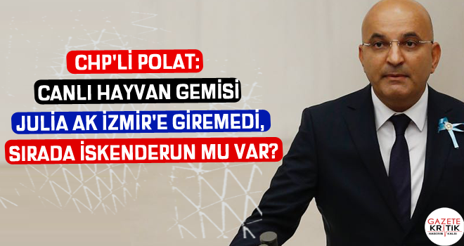 CHP'Lİ POLAT: CANLI HAYVAN GEMİSİ JULİA AK İZMİR'E GİREMEDİ, SIRADA İSKENDERUN MU VAR?