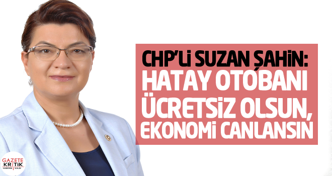 CHP'Lİ SUZAN ŞAHİN: HATAY OTOBANI ÜCRETSİZ OLSUN, EKONOMİ CANLANSIN