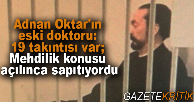 Adnan Oktar'ın eski doktoru: 19 takıntısı var; Mehdilik konusu açılınca sapıtıyordu