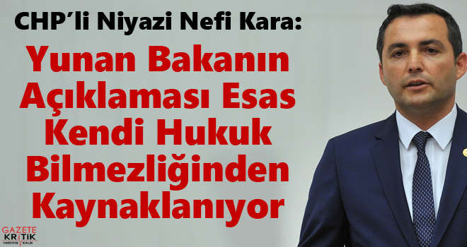 CHP'li Niyazi Nefi Kara : Yunan Bakanın Açıklaması Esas Kendi Hukuk Bilmezliğinden Kaynaklanıyor