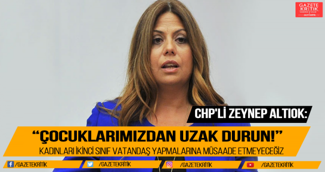 CHP'Lİ ZEYNEP ALTIOK: 'ÇOCUKLARIMIZDAN UZAK DURUN!'