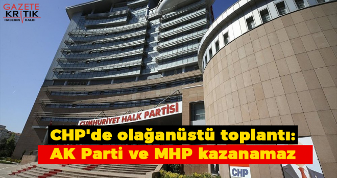 CHP'de olağanüstü toplantı: AK Parti ve MHP kazanamaz