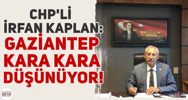 CHP'li  İrfan KAPLAN :GAZİANTEP KARA KARA DÜŞÜNÜYOR!