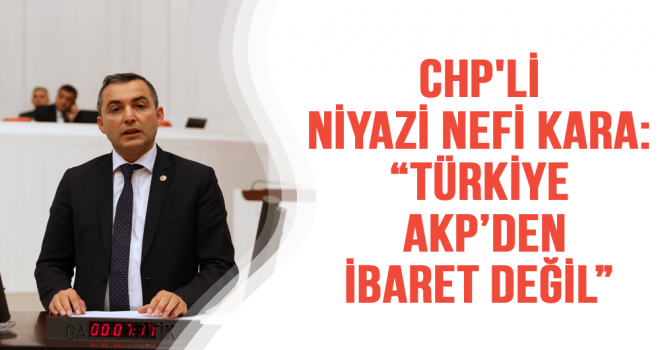 CHP'li Niyazi Nefi Kara:'Türkiye AKP'den İbaret Değil'