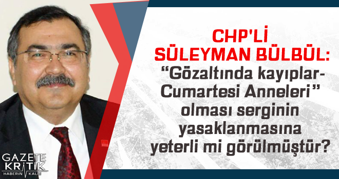 CHP'Lİ SÜLEYMAN BÜLBÜL:'Gözaltında kayıplar-Cumartesi Anneleri' olması serginin yasaklanmasına yeterli mi görülmüştür?