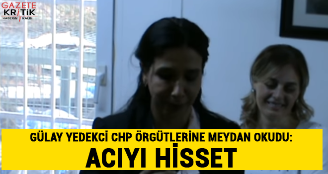 GÜLAY YEDEKCİ CHP ÖRGÜTLERİNE MEYDAN OKUDU: ACIYI HİSSET