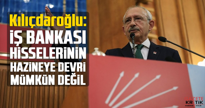 Kılıçdaroğlu: İş Bankası hisselerinin Hazine'ye devri mümkün değil