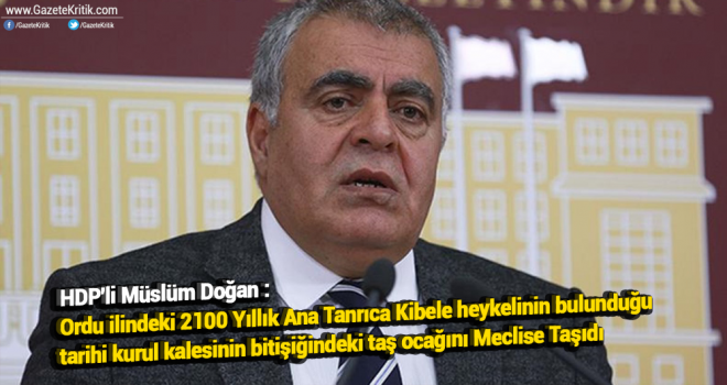 HDP'li Müslüm Doğan : Ordu ilindeki 2100 Yıllık Ana Tanrıca Kibele heykelinin bulunduğu tarihi kurul kalesinin bitişiğindeki taş ocağını Meclise Taşıdı