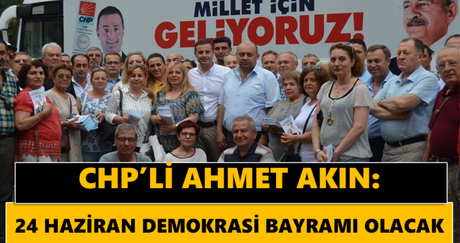 CHP'Lİ AHMET AKIN: 24 HAZİRAN DEMOKRASİ BAYRAMI OLACAK