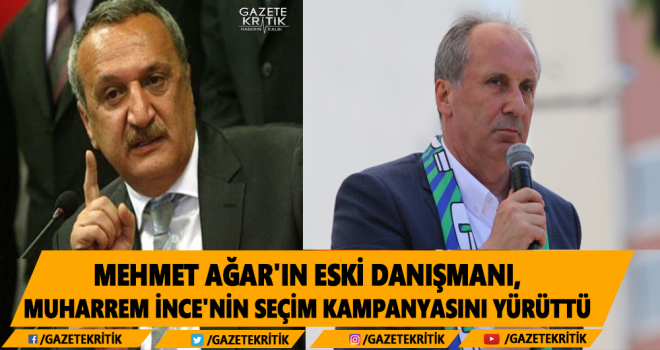 MEHMET AĞAR'IN ESKİ DANIŞMANI, MUHARREM İNCE'NİN SEÇİM KAMPANYASINI YÜRÜTTÜ