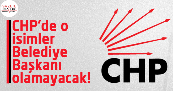 CHP'de o isimler 'Belediye Başkanı' olamayacak!