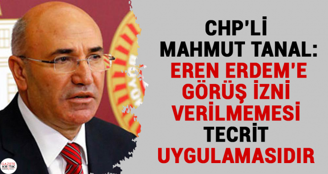 CHP'Lİ MAHMUT TANAL: EREN ERDEM'E GÖRÜŞ İZNİ VERİLMEMESİ TECRİT UYGULAMASIDIR