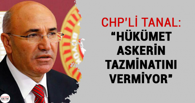 CHP'Lİ TANAL: 'HÜKÜMET ASKERİN TAZMİNATINI VERMİYOR'