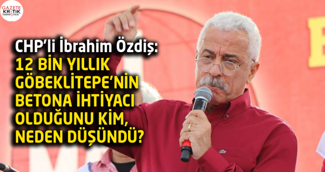 CHP'li İbrahim Özdiş: 12 BİN YILLIK GÖBEKLİTEPE'NİN BETONA İHTİYACI OLDUĞUNU KİM, NEDEN DÜŞÜNDÜ?